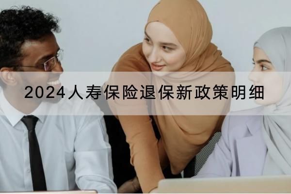 2024人寿保险退保新政策明细有哪些内容？退保多久可以到账？