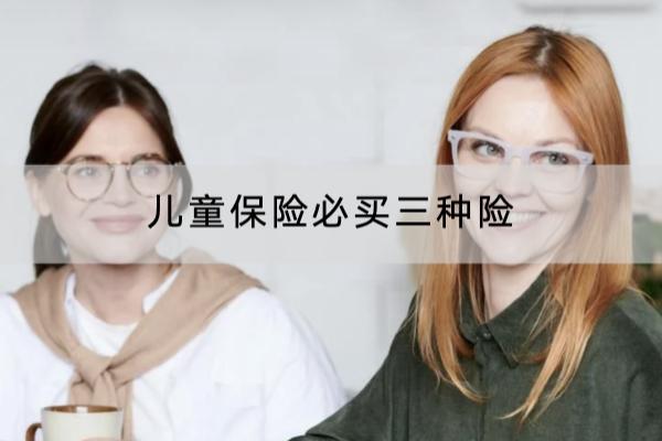 儿童保险必买三种险是哪些？推荐哪些产品？