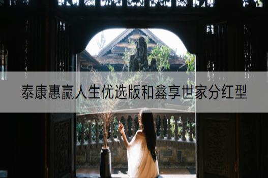 泰康惠赢人生优选版和鑫享世家分红型