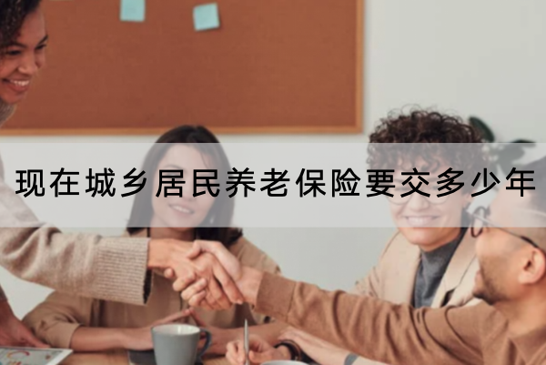 现在城乡居民养老保险要交多少年？缴费档次是多少？
