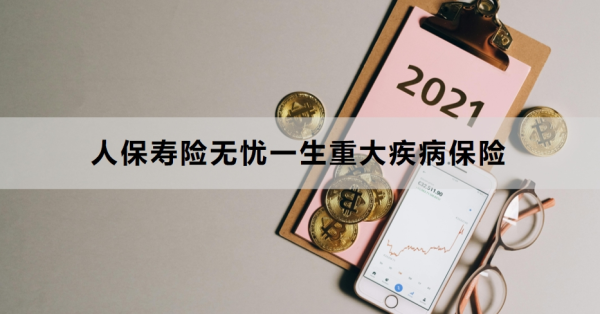 人保寿险无忧一生重大疾病保险介绍，基本信息+保障内容！